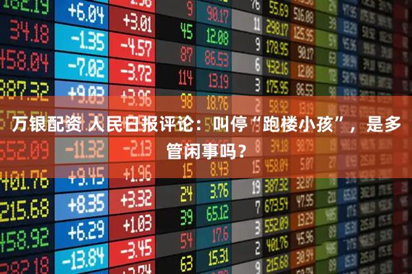 万银配资 人民日报评论：叫停“跑楼小孩”，是多管闲事吗？