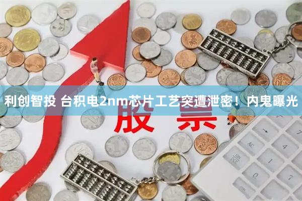 利创智投 台积电2nm芯片工艺突遭泄密！内鬼曝光