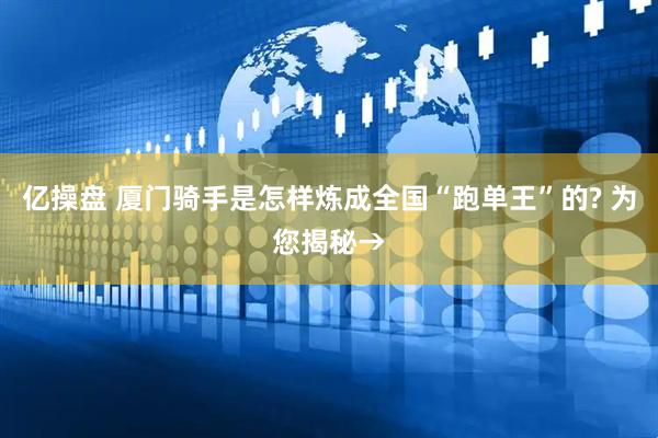 亿操盘 厦门骑手是怎样炼成全国“跑单王”的? 为您揭秘→