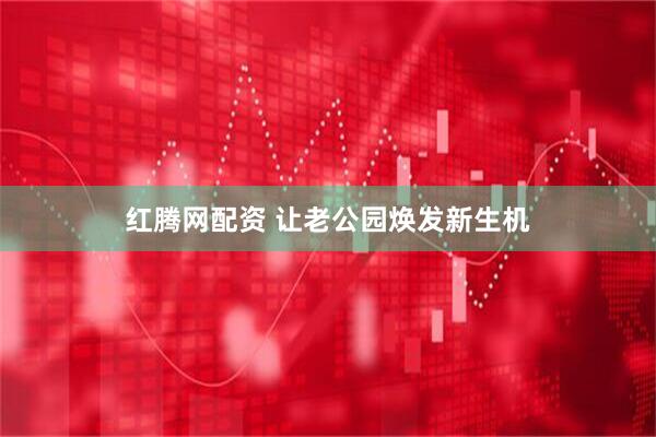 红腾网配资 让老公园焕发新生机