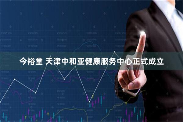 今裕堂 天津中和亚健康服务中心正式成立