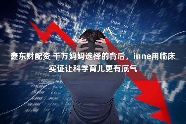 鑫东财配资 千万妈妈选择的背后，inne用临床实证让科学育儿更有底气