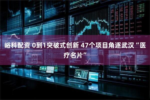 峪科配资 0到1突破式创新 47个项目角逐武汉“医疗名片”