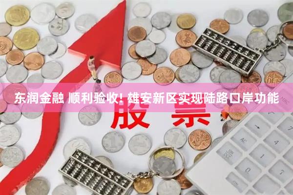东润金融 顺利验收! 雄安新区实现陆路口岸功能