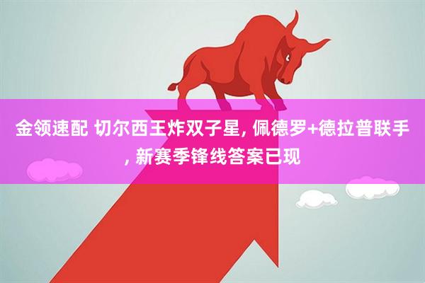 金领速配 切尔西王炸双子星, 佩德罗+德拉普联手, 新赛季锋线答案已现