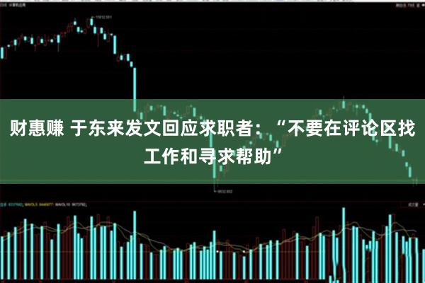 财惠赚 于东来发文回应求职者：“不要在评论区找工作和寻求帮助”