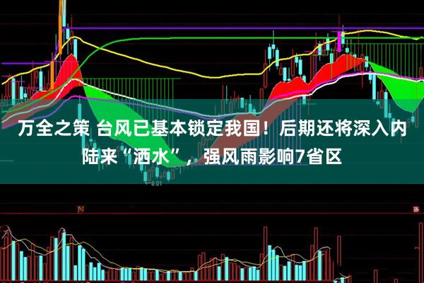 万全之策 台风已基本锁定我国！后期还将深入内陆来“洒水”，强风雨影响7省区