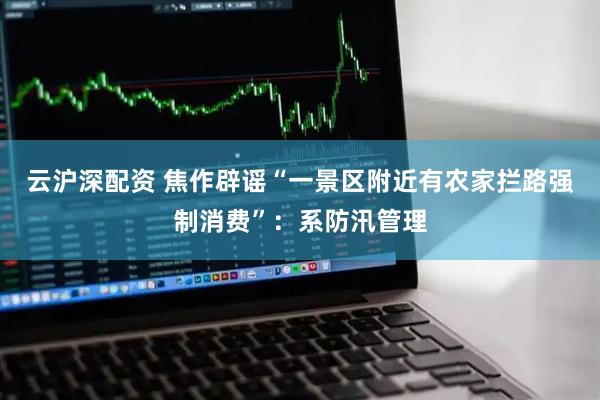 云沪深配资 焦作辟谣“一景区附近有农家拦路强制消费”：系防汛管理
