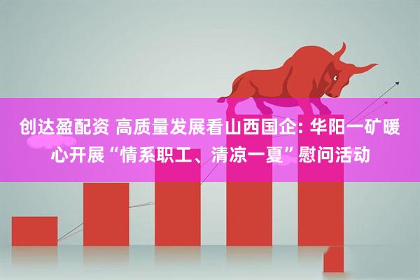 创达盈配资 高质量发展看山西国企: 华阳一矿暖心开展“情系职工、清凉一夏”慰问活动