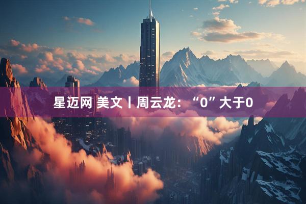 星迈网 美文丨周云龙：“0”大于0