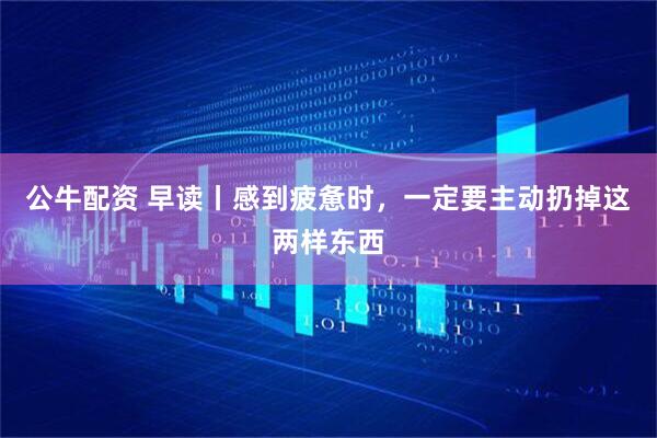 公牛配资 早读丨感到疲惫时，一定要主动扔掉这两样东西
