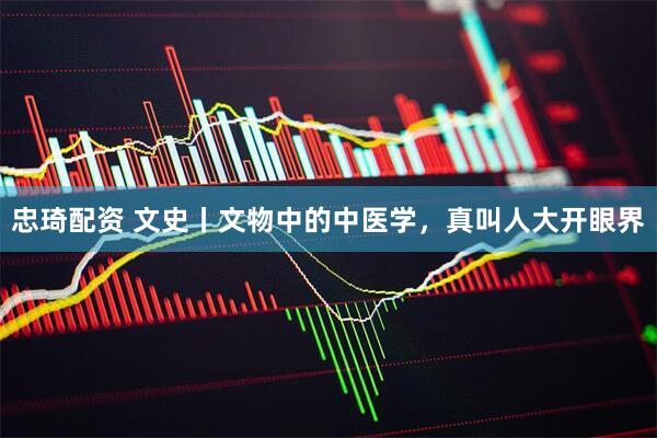 忠琦配资 文史丨文物中的中医学，真叫人大开眼界