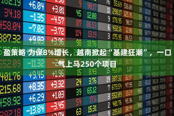 盈策略 为保8%增长，越南掀起“基建狂潮”，一口气上马250个项目