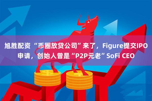 旭胜配资 “币圈放贷公司”来了，Figure提交IPO申请，创始人曾是“P2P元老”SoFi CEO