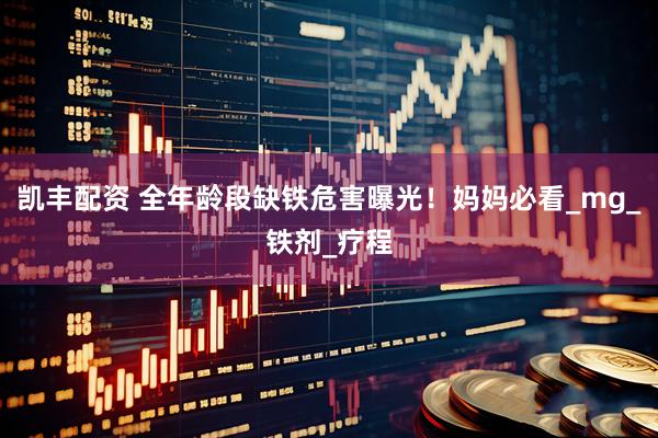 凯丰配资 全年龄段缺铁危害曝光！妈妈必看_mg_铁剂_疗程