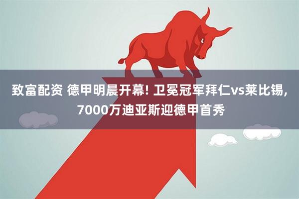 致富配资 德甲明晨开幕! 卫冕冠军拜仁vs莱比锡, 7000万迪亚斯迎德甲首秀