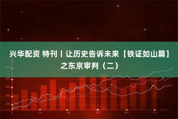 兴华配资 特刊丨让历史告诉未来【铁证如山篇】之东京审判（二）