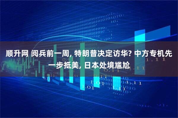 顺升网 阅兵前一周, 特朗普决定访华? 中方专机先一步抵美, 日本处境尴尬