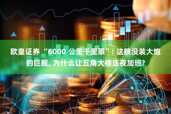 欧皇证券 “6000 公里千里眼”: 这艘没装大炮的巨舰, 为什么让五角大楼连夜加班?