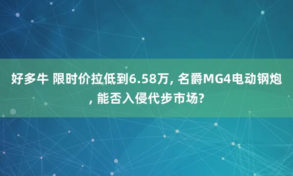 好多牛 限时价拉低到6.58万, 名爵MG4电动钢炮, 能否入侵代步市场?
