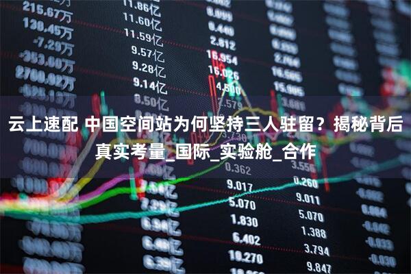 云上速配 中国空间站为何坚持三人驻留?揭秘背后真实考量_国际_实验舱_合作