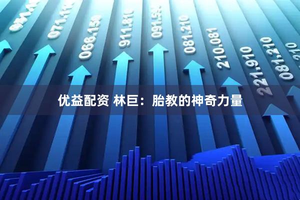 优益配资 林巨:胎教的神奇力量