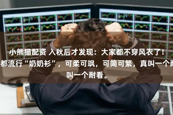 小熊猫配资 入秋后才发现：大家都不穿风衣了！今年都流行“奶奶衫”，可柔可飒，可简可繁，真叫一个耐看。