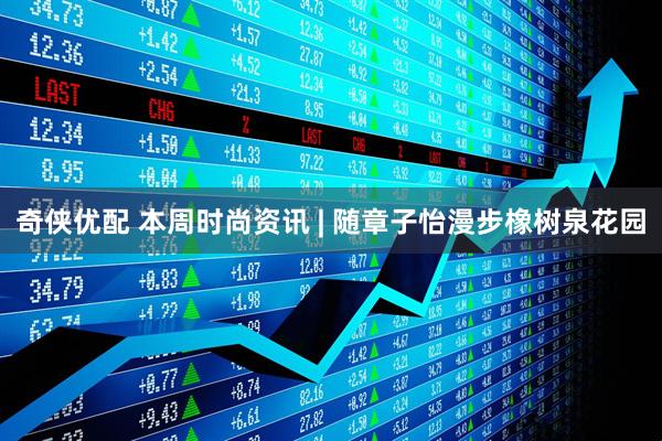 奇侠优配 本周时尚资讯 | 随章子怡漫步橡树泉花园