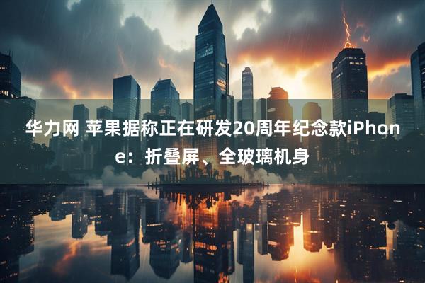 华力网 苹果据称正在研发20周年纪念款iPhone：折叠屏、全玻璃机身