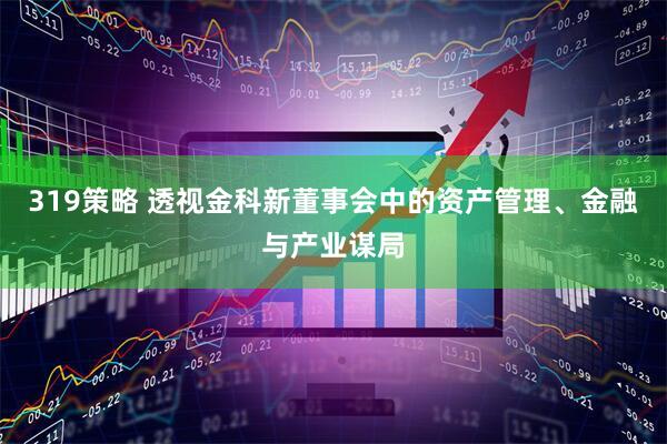 319策略 透视金科新董事会中的资产管理、金融与产业谋局