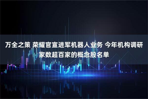 万全之策 荣耀官宣进军机器人业务 今年机构调研家数超百家的概念股名单