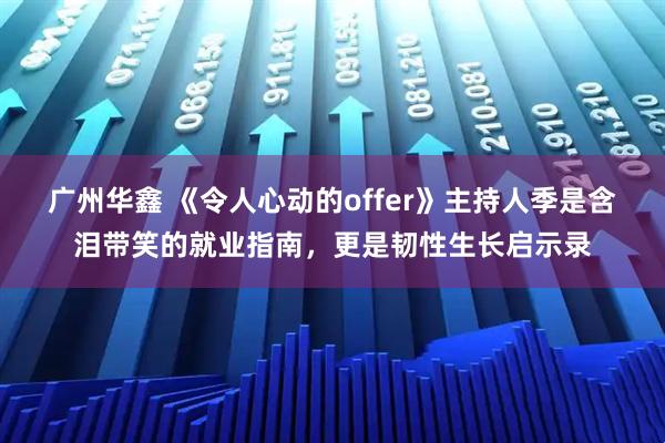 广州华鑫 《令人心动的offer》主持人季是含泪带笑的就业指南,更是韧性生长启示录