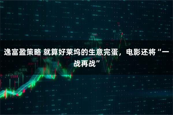 逸富盈策略 就算好莱坞的生意完蛋,电影还将“一战再战”