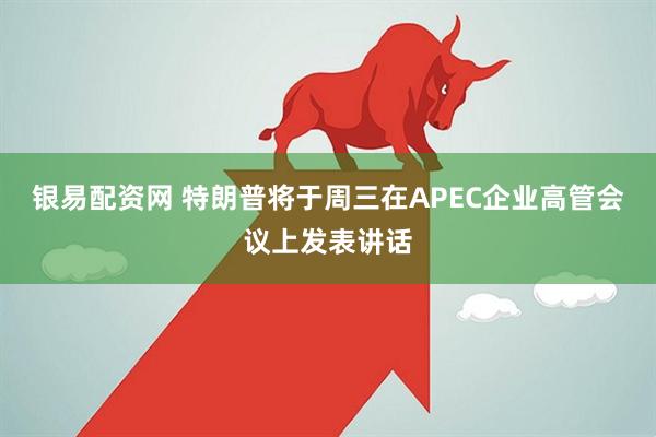 银易配资网 特朗普将于周三在APEC企业高管会议上发表讲话