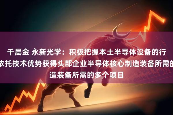 千层金 永新光学:积极把握本土半导体设备的行业机遇,依托技术优势获得头部企业半导体核心制造装备所需的多个项目
