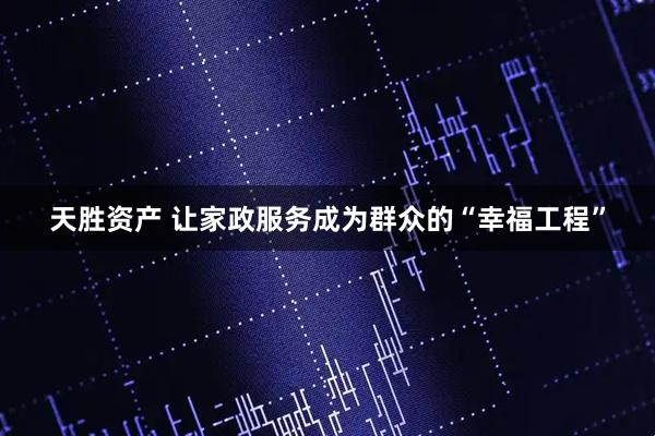 天胜资产 让家政服务成为群众的“幸福工程”