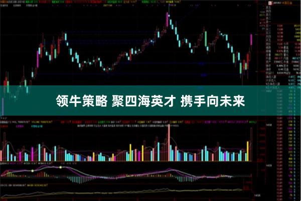 领牛策略 聚四海英才&#32;携手向未来